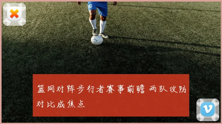 篮网对阵步行者赛事前瞻 两队攻防对比成焦点