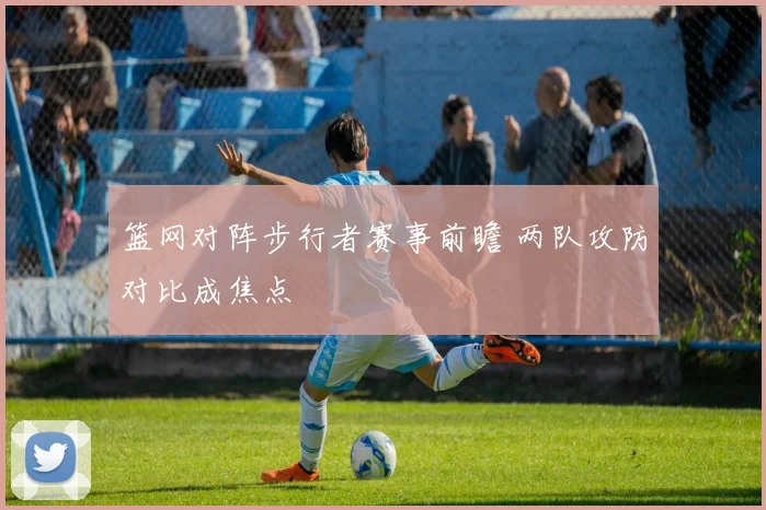 篮网对阵步行者赛事前瞻 两队攻防对比成焦点