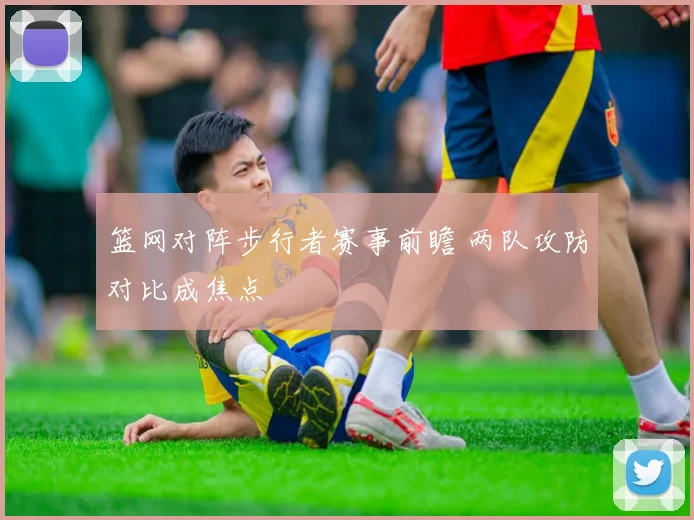 篮网对阵步行者赛事前瞻 两队攻防对比成焦点