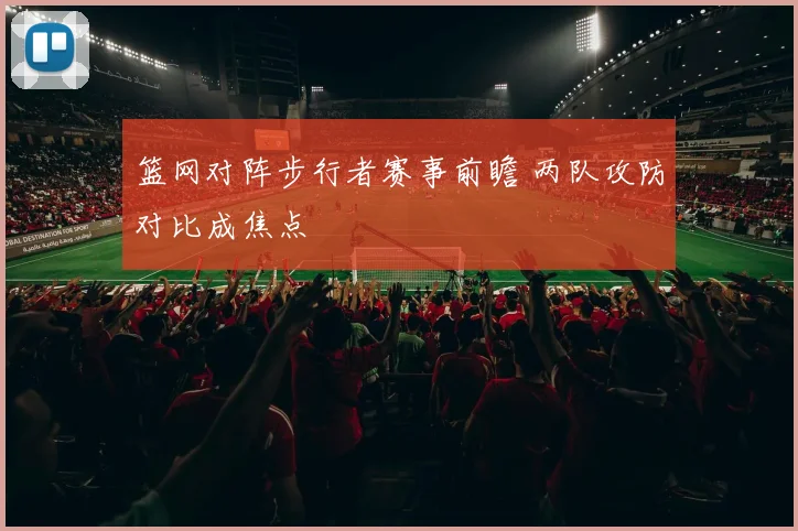 篮网对阵步行者赛事前瞻 两队攻防对比成焦点