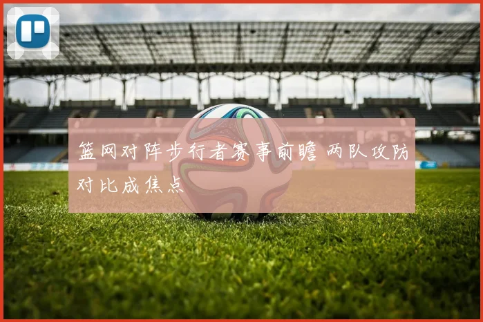 篮网对阵步行者赛事前瞻 两队攻防对比成焦点