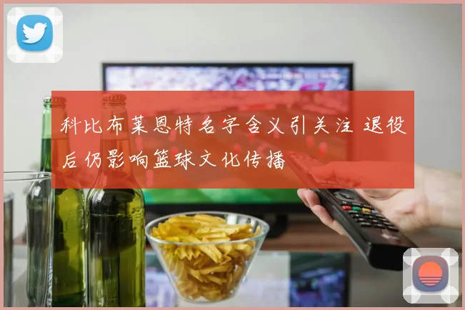科比布莱恩特名字含义引关注 退役后仍影响篮球文化传播
