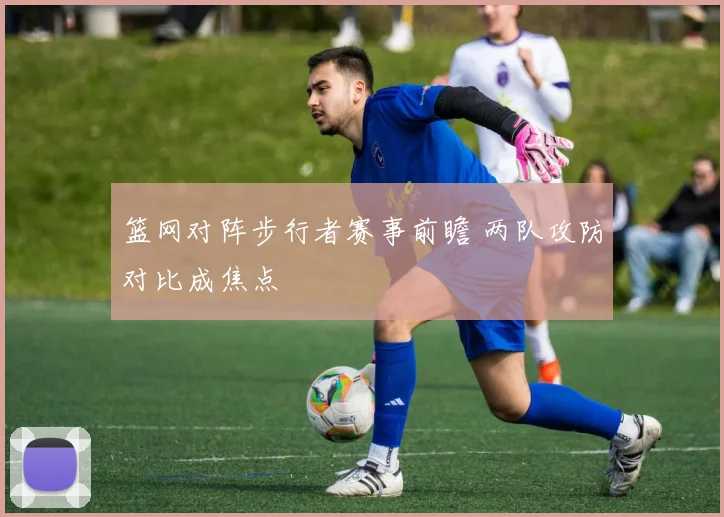 篮网对阵步行者赛事前瞻 两队攻防对比成焦点