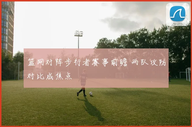 篮网对阵步行者赛事前瞻 两队攻防对比成焦点