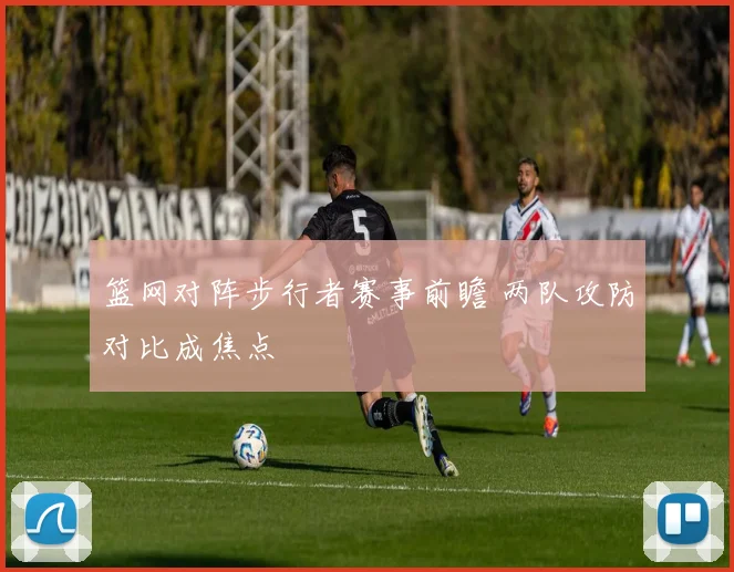 篮网对阵步行者赛事前瞻 两队攻防对比成焦点