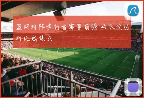 篮网对阵步行者赛事前瞻 两队攻防对比成焦点