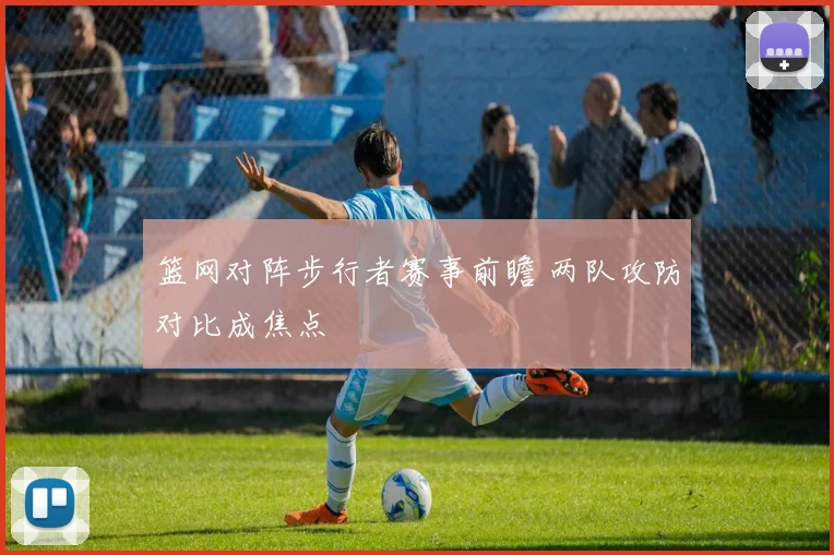 篮网对阵步行者赛事前瞻 两队攻防对比成焦点