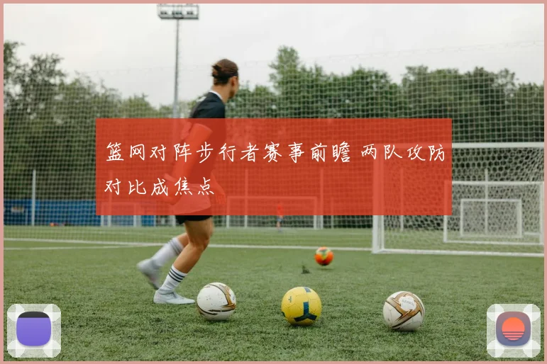篮网对阵步行者赛事前瞻 两队攻防对比成焦点
