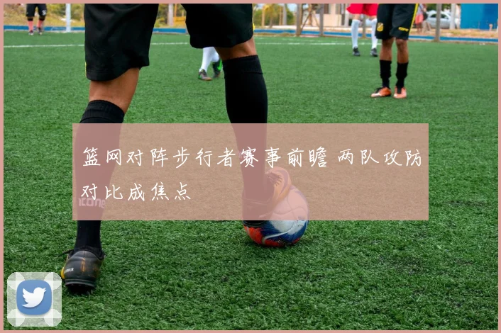 篮网对阵步行者赛事前瞻 两队攻防对比成焦点