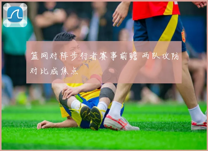 篮网对阵步行者赛事前瞻 两队攻防对比成焦点