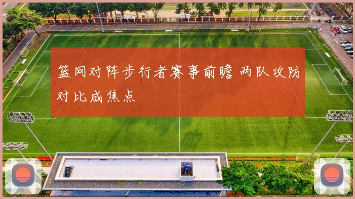 篮网对阵步行者赛事前瞻 两队攻防对比成焦点
