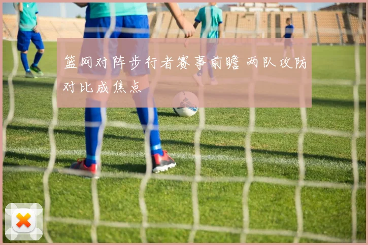 篮网对阵步行者赛事前瞻 两队攻防对比成焦点