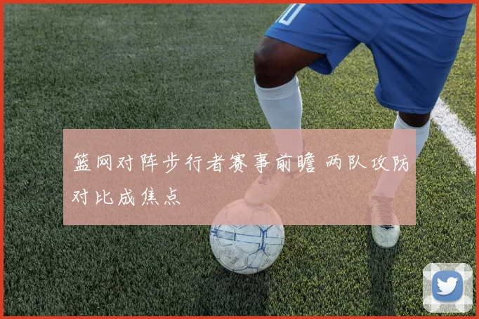 篮网对阵步行者赛事前瞻 两队攻防对比成焦点