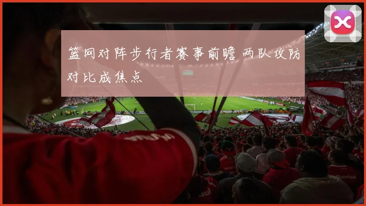 篮网对阵步行者赛事前瞻 两队攻防对比成焦点