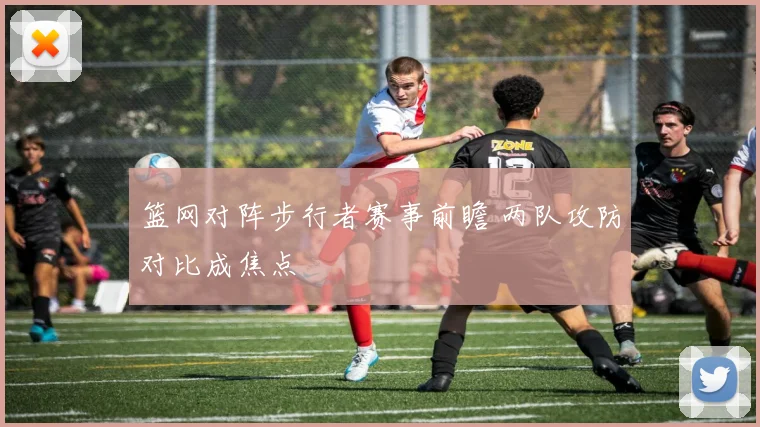 篮网对阵步行者赛事前瞻 两队攻防对比成焦点