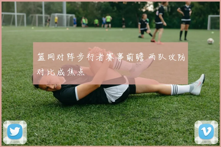 篮网对阵步行者赛事前瞻 两队攻防对比成焦点