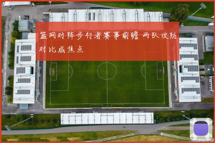 篮网对阵步行者赛事前瞻 两队攻防对比成焦点