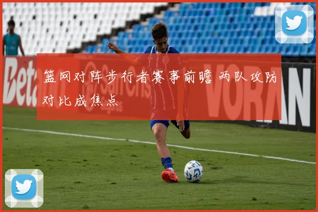 篮网对阵步行者赛事前瞻 两队攻防对比成焦点