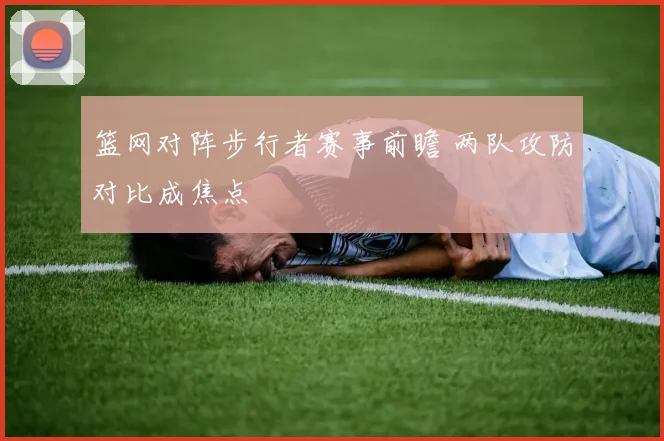 篮网对阵步行者赛事前瞻 两队攻防对比成焦点