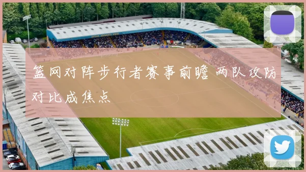 篮网对阵步行者赛事前瞻 两队攻防对比成焦点