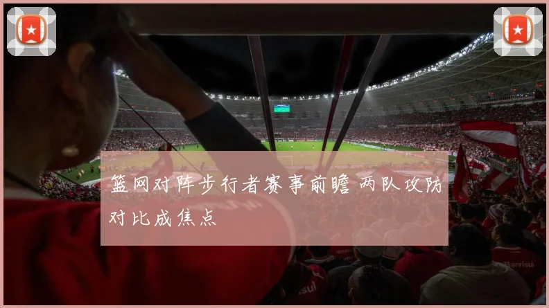 篮网对阵步行者赛事前瞻 两队攻防对比成焦点