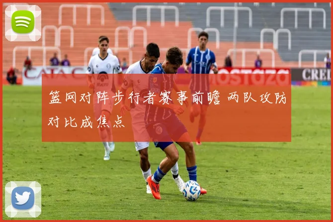 篮网对阵步行者赛事前瞻 两队攻防对比成焦点
