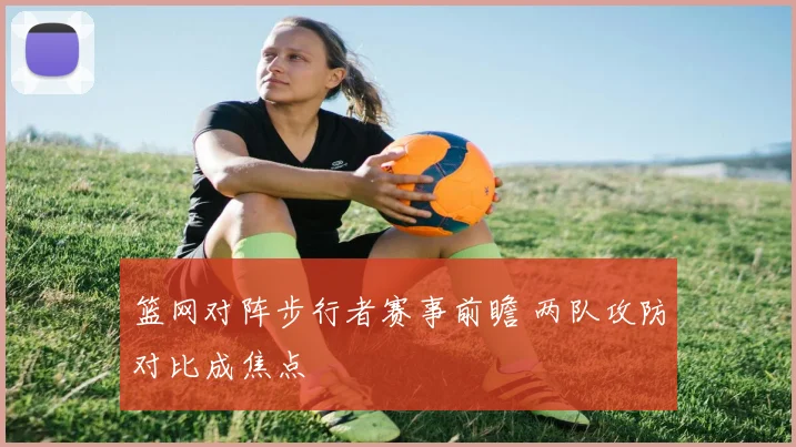 篮网对阵步行者赛事前瞻 两队攻防对比成焦点