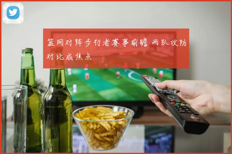 篮网对阵步行者赛事前瞻 两队攻防对比成焦点