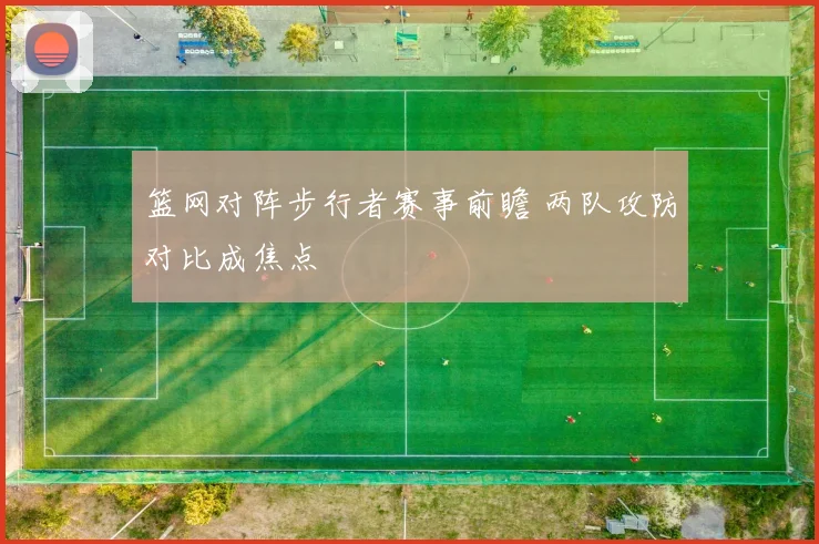 篮网对阵步行者赛事前瞻 两队攻防对比成焦点
