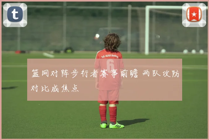 篮网对阵步行者赛事前瞻 两队攻防对比成焦点