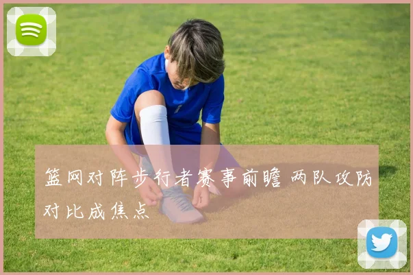 篮网对阵步行者赛事前瞻 两队攻防对比成焦点