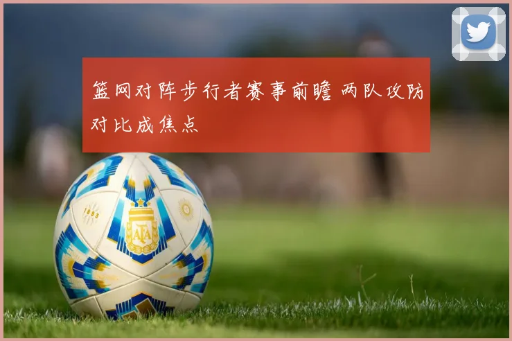 篮网对阵步行者赛事前瞻 两队攻防对比成焦点