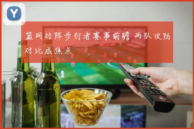 篮网对阵步行者赛事前瞻 两队攻防对比成焦点