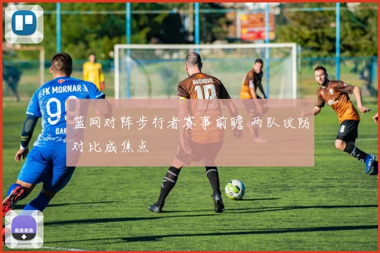 篮网对阵步行者赛事前瞻 两队攻防对比成焦点