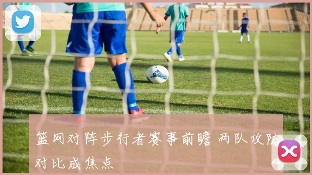 篮网对阵步行者赛事前瞻 两队攻防对比成焦点