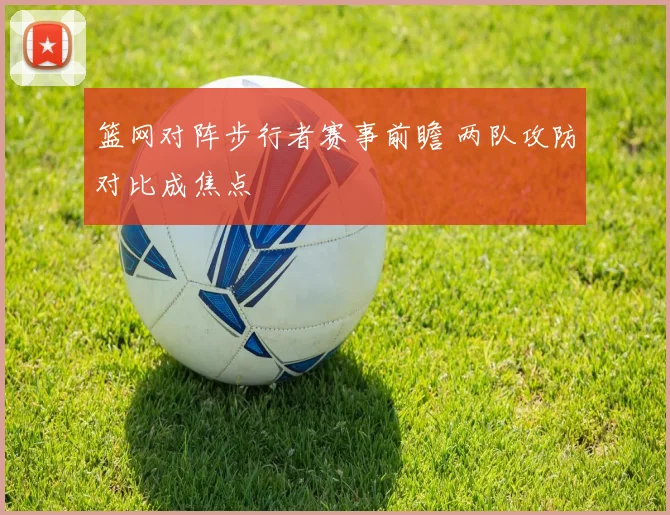 篮网对阵步行者赛事前瞻 两队攻防对比成焦点