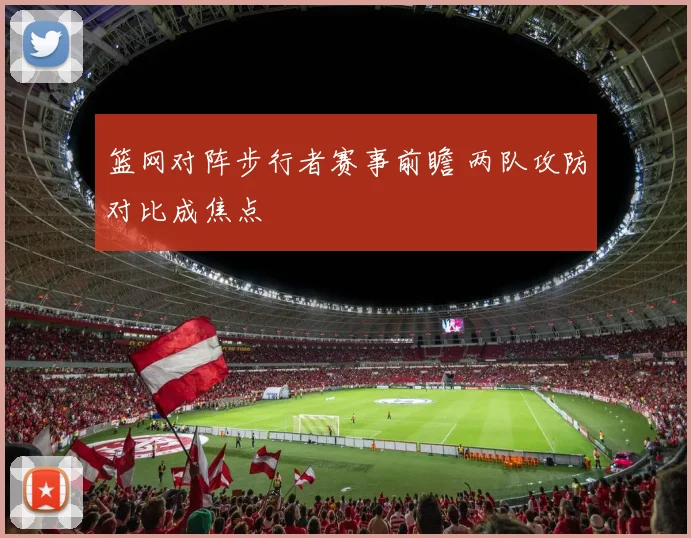 篮网对阵步行者赛事前瞻 两队攻防对比成焦点
