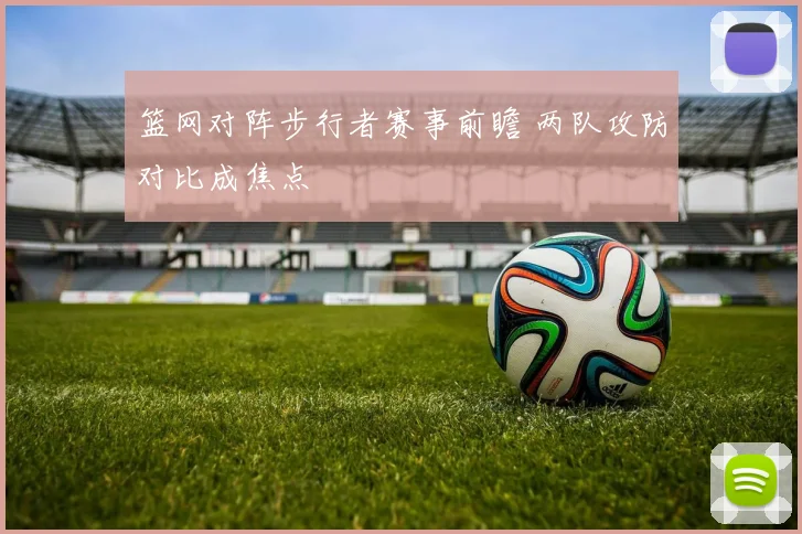 篮网对阵步行者赛事前瞻 两队攻防对比成焦点