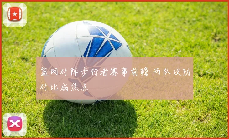 篮网对阵步行者赛事前瞻 两队攻防对比成焦点