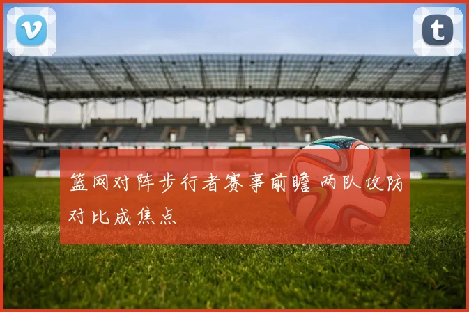篮网对阵步行者赛事前瞻 两队攻防对比成焦点