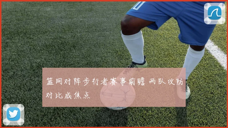 篮网对阵步行者赛事前瞻 两队攻防对比成焦点