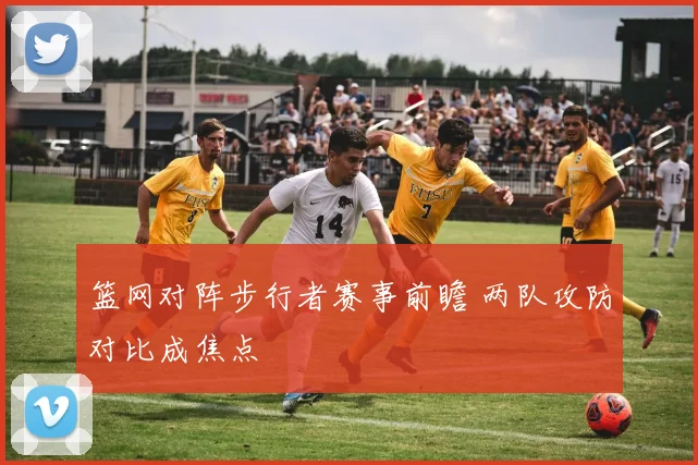 篮网对阵步行者赛事前瞻 两队攻防对比成焦点