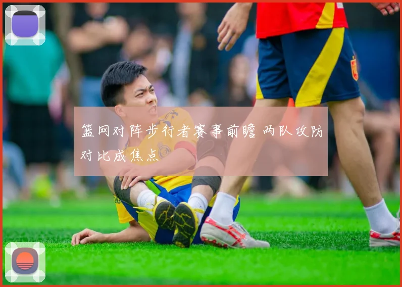 篮网对阵步行者赛事前瞻 两队攻防对比成焦点