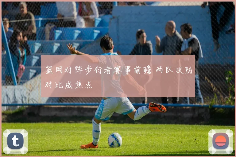 篮网对阵步行者赛事前瞻 两队攻防对比成焦点