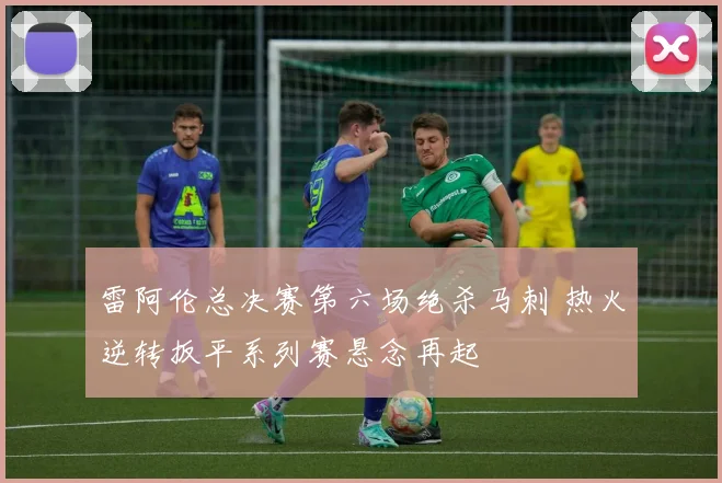 雷阿伦总决赛第六场绝杀马刺 热火逆转扳平系列赛悬念再起